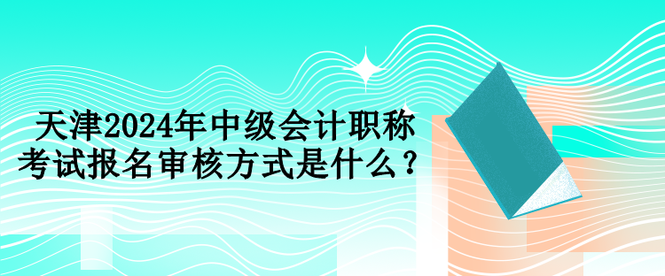 天津2024年中級會計(jì)職稱考試報(bào)名審核方式是什么？