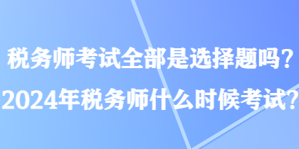 稅務(wù)師考試全部是選擇題嗎？2024年稅務(wù)師什么時(shí)候考試？