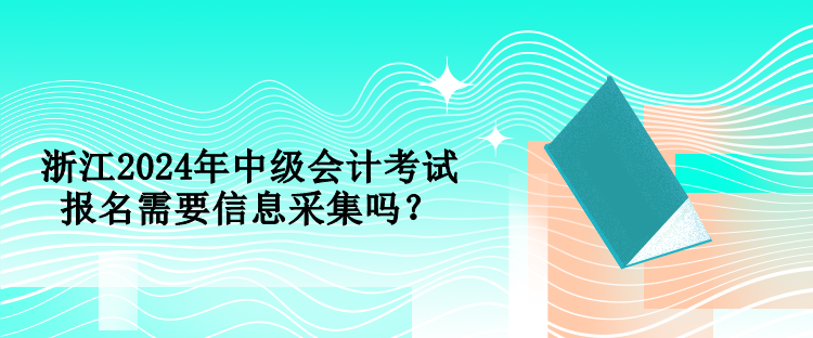 浙江2024年中級(jí)會(huì)計(jì)考試報(bào)名需要信息采集嗎？