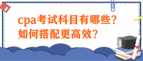 cpa考試科目有哪些？如何搭配更高效？