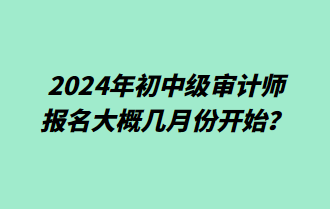 2024年初中級審計(jì)師報(bào)名大概幾月份開始？