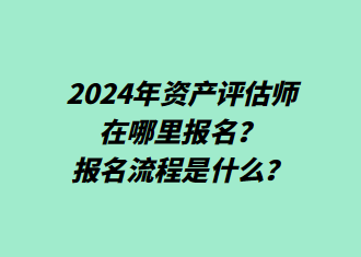 2024年資產(chǎn)評估師在哪里報名？報名流程是什么？