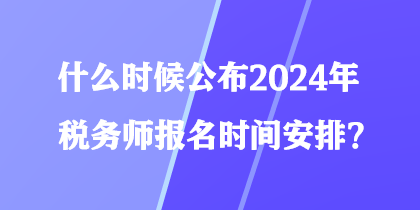 什么時(shí)候公布2024年稅務(wù)師報(bào)名時(shí)間安排？