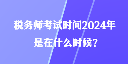 稅務師考試時間2024年是在什么時候？