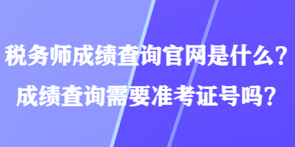 稅務(wù)師成績查詢官網(wǎng)是什么？成績查詢需要準(zhǔn)考證號(hào)嗎？