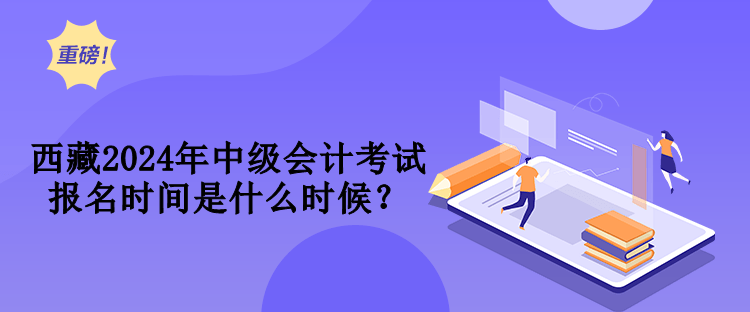 西藏2024年中級(jí)會(huì)計(jì)考試報(bào)名時(shí)間是什么時(shí)候？