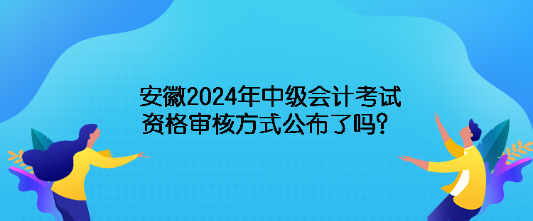 安徽2024年中級(jí)會(huì)計(jì)考試資格審核方式公布了嗎？