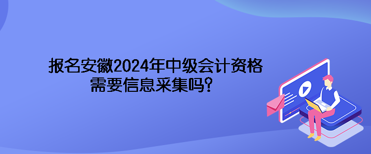 報(bào)名安徽2024年中級(jí)會(huì)計(jì)資格需要信息采集嗎？