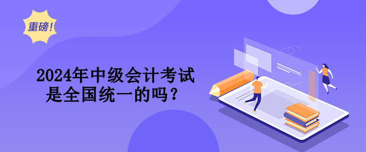 2024年中級會計考試是全國統(tǒng)一的嗎？