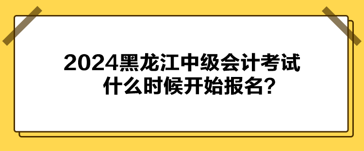 2024黑龍江中級(jí)會(huì)計(jì)考試什么時(shí)候開始報(bào)名？