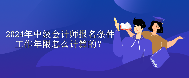 2024年中級(jí)會(huì)計(jì)師報(bào)名條件工作年限怎么計(jì)算的？