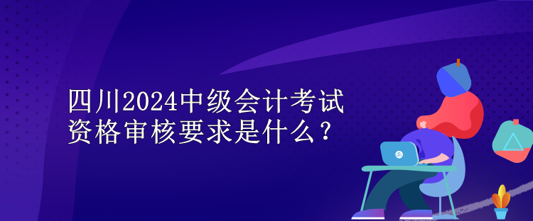 四川2024中級(jí)會(huì)計(jì)考試資格審核要求是什么？