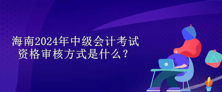 海南2024中級會計考試資格審核方式是什么？