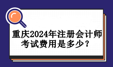 重慶2024年注冊(cè)會(huì)計(jì)師考試費(fèi)用是多少？