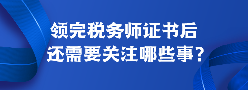 領(lǐng)完稅務(wù)師證書后還需要關(guān)注哪些事？