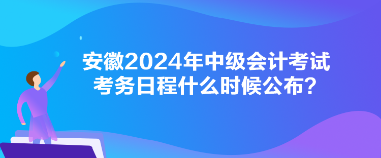 安徽2024年中級(jí)會(huì)計(jì)考試考務(wù)日程什么時(shí)候公布？