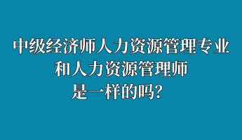 中級(jí)經(jīng)濟(jì)師人力資源管理專業(yè)和人力資源管理師是一樣的嗎？