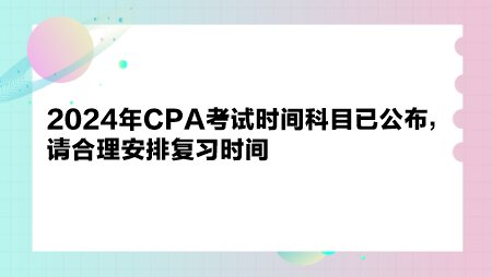 2024年CPA考試時(shí)間科目已公布，請(qǐng)合理安排復(fù)習(xí)時(shí)間