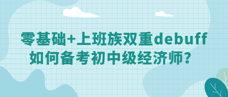 零基礎(chǔ)+上班族雙重debuff 如何備考初中級(jí)經(jīng)濟(jì)師？