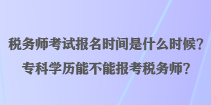 稅務(wù)師考試報名時間是什么時候？?？茖W歷能不能報考稅務(wù)師？