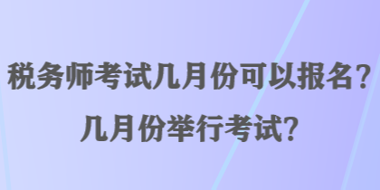 稅務(wù)師考試幾月份可以報名？幾月份舉行考試？