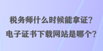 稅務(wù)師什么時(shí)候能拿證？電子證書下載網(wǎng)站是哪個(gè)？