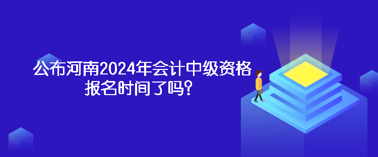 公布河南2024年會計中級資格報名時間了嗎？