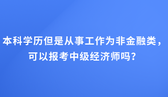 本科學(xué)歷但是從事工作為非金融類，可以報(bào)考中級(jí)經(jīng)濟(jì)師嗎？