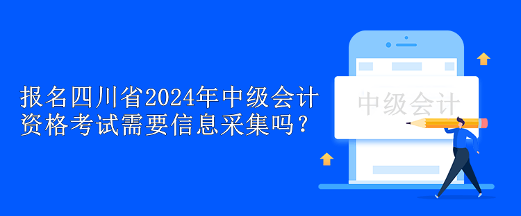 報(bào)名四川省2024年中級(jí)會(huì)計(jì)資格考試需要信息采集嗎？