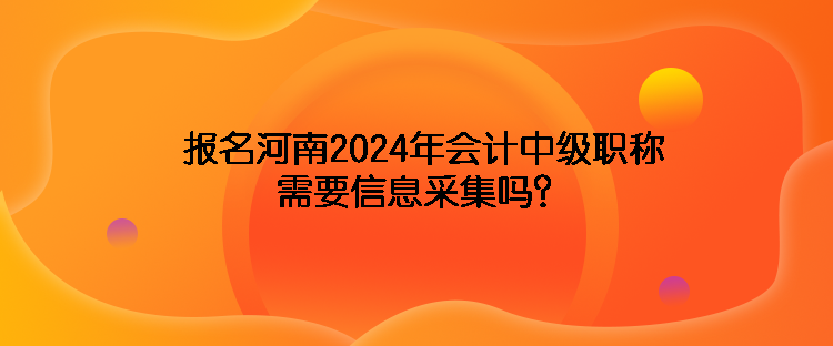 報(bào)名河南2024年會(huì)計(jì)中級(jí)職稱需要信息采集嗎？