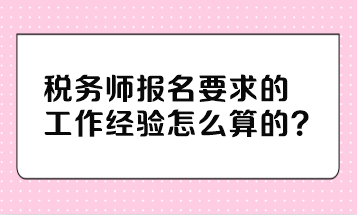 稅務(wù)師報名要求的工作經(jīng)驗怎么算的？