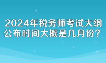 2024年稅務師考試大綱公布時間大概是幾月份呢？