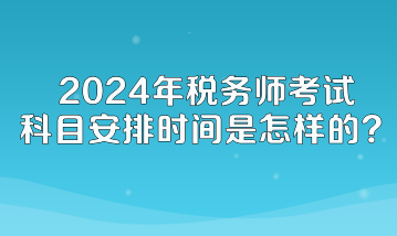 2024年稅務(wù)師考試科目安排時(shí)間是怎樣的？