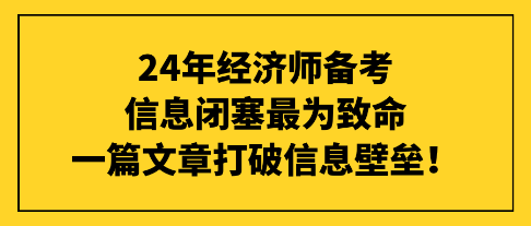 24年經(jīng)濟(jì)師備考信息閉塞最為致命，一篇文章打破信息壁壘！