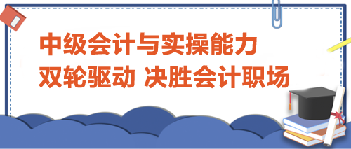 中級會計與實操能力：雙輪驅(qū)動，決勝會計職場