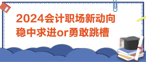 2024會計職場新動向：是穩(wěn)中求進，還是勇敢跳槽？