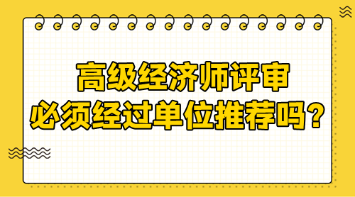 高級(jí)經(jīng)濟(jì)師評(píng)審需要經(jīng)過單位嗎？必須單位推薦嗎？