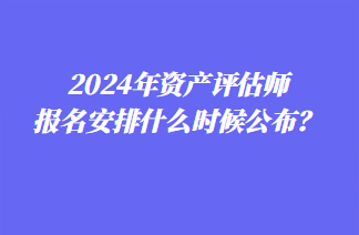 2024年資產(chǎn)評(píng)估師報(bào)名安排什么時(shí)候公布？