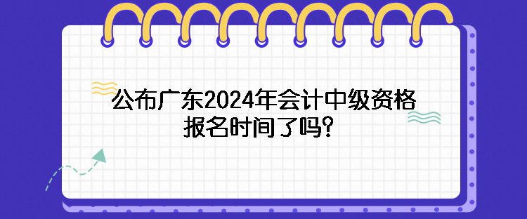 公布廣東2024年會(huì)計(jì)中級(jí)資格報(bào)名時(shí)間了嗎？