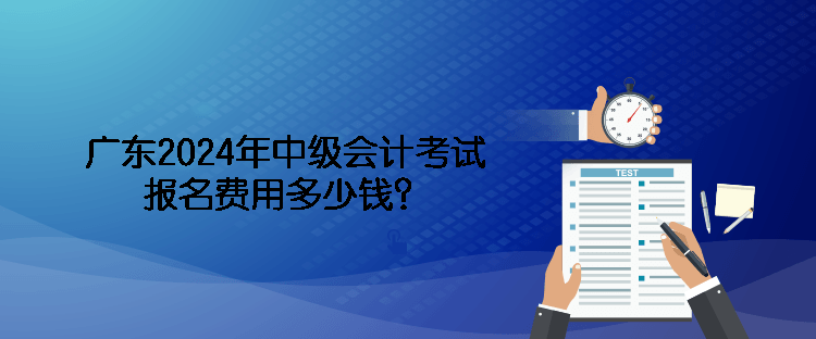 廣東2024年中級(jí)會(huì)計(jì)考試報(bào)名費(fèi)用多少錢？