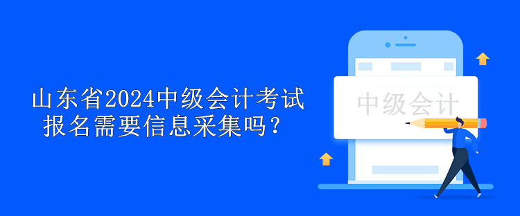 山東省2024中級會計考試報名需要信息采集嗎？