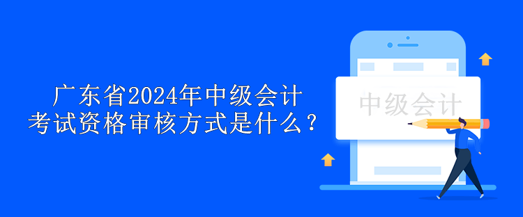 廣東省2024年中級會計考試資格審核方式是什么？