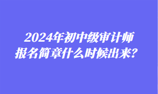 2024年初中級審計師報名簡章什么時候出來？