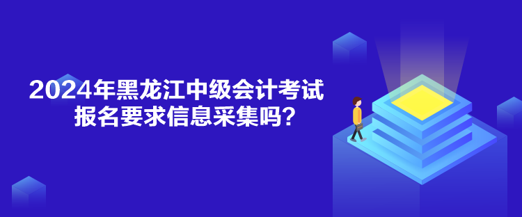 2024年黑龍江中級(jí)會(huì)計(jì)考試報(bào)名要求信息采集嗎？