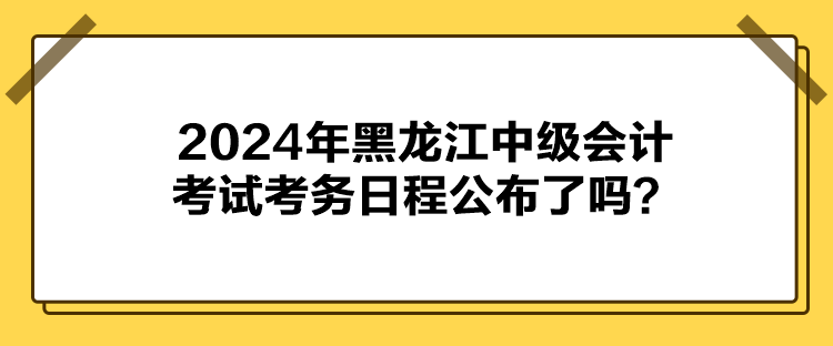 2024年黑龍江中級會計考試考務(wù)日程公布了嗎？