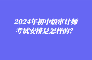 2024年初中級(jí)審計(jì)師考試安排是怎樣的？