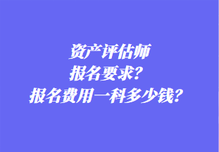 資產(chǎn)評(píng)估師報(bào)名要求？報(bào)名費(fèi)用一科多少錢？