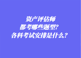 資產(chǎn)評估師都考哪些題型？各科考試安排是什么？