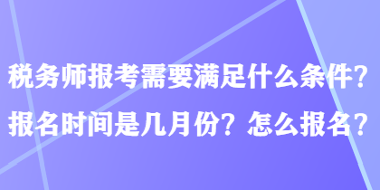 稅務師報考需要滿足什么條件？報名時間是幾月份？怎么報名？