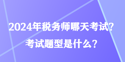 2024年稅務(wù)師哪天考試？考試題型是什么？